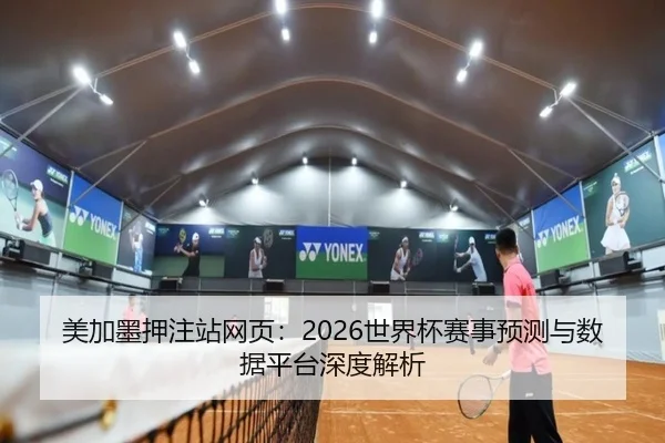 美加墨押注站网页：2026世界杯赛事预测与数据平台深度解析 | PG