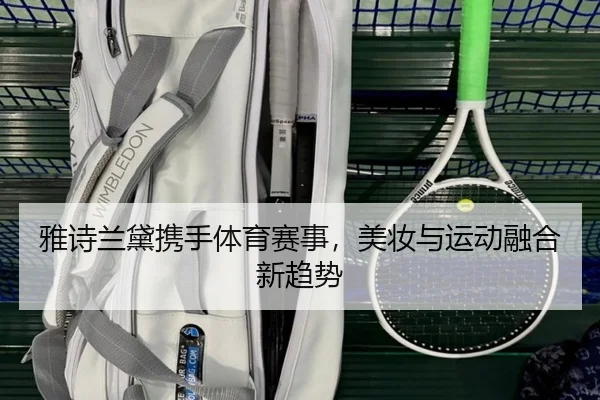 雅诗兰黛携手体育赛事，美妆与运动融合新趋势